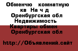 Обменчю 2 комнатную кв. На ч.д. - Оренбургская обл. Недвижимость » Квартиры обмен   . Оренбургская обл.